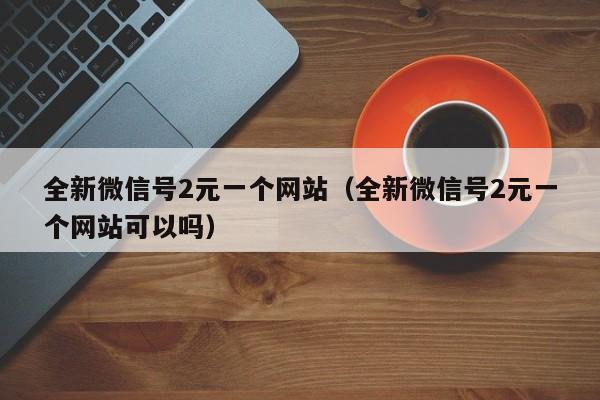 全新微信号2元一个网站（全新微信号2元一个网站可以吗）