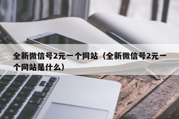 全新微信号2元一个网站（全新微信号2元一个网站是什么）