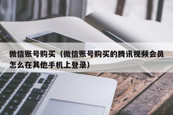微信账号购买（微信账号购买的腾讯视频会员怎么在其他手机上登录）