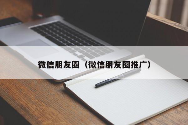微信朋友圈（微信朋友圈推广）