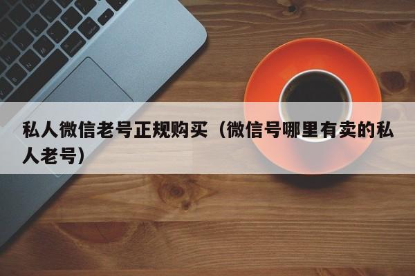 私人微信老号正规购买（微信号哪里有卖的私人老号）