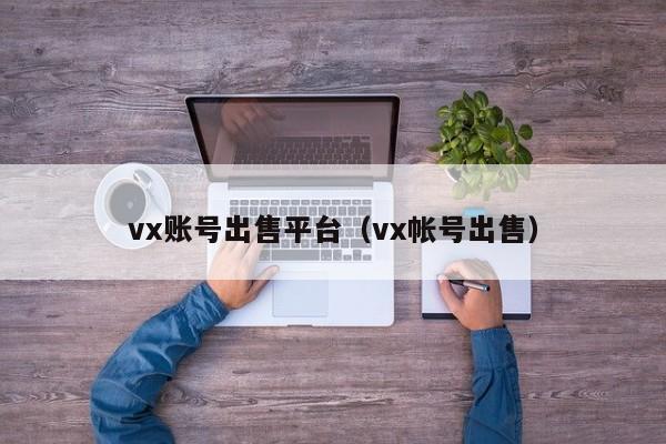 vx账号出售平台（vx帐号出售）