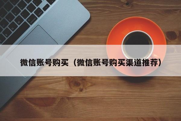 微信账号购买（微信账号购买渠道推荐）