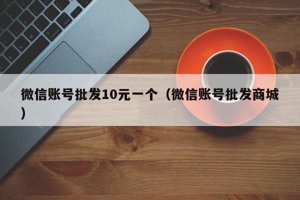 微信账号批发10元一个（微信账号批发商城）