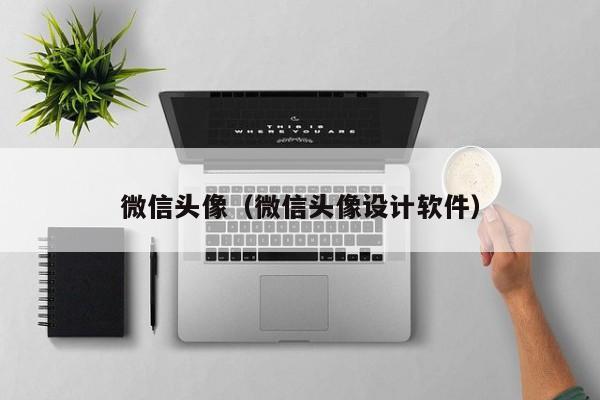 微信头像（微信头像设计软件）