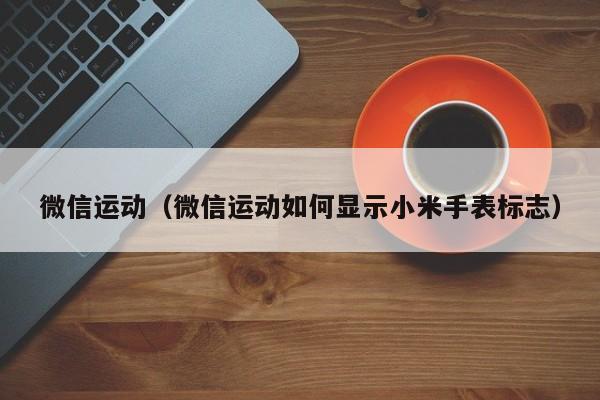微信运动（微信运动如何显示小米手表标志）