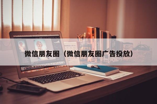 微信朋友圈（微信朋友圈广告投放）