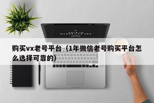 购买vx老号平台（1年微信老号购买平台怎么选择可靠的）