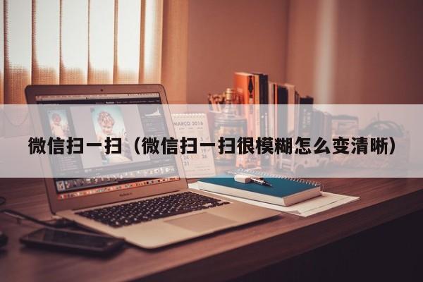 微信扫一扫（微信扫一扫很模糊怎么变清晰）