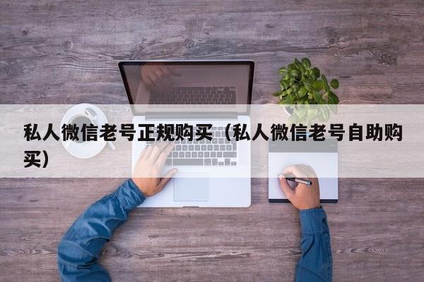 私人微信老号正规购买（私人微信老号自助购买）