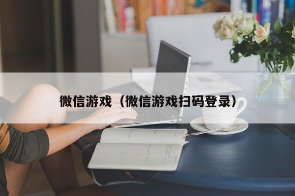 微信游戏（微信游戏扫码登录）