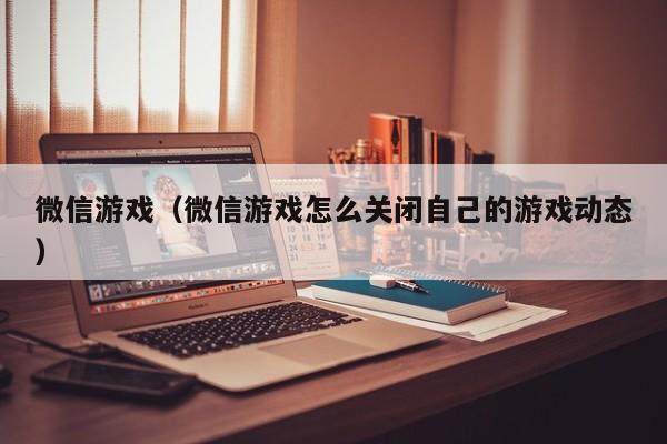 微信游戏（微信游戏怎么关闭自己的游戏动态）