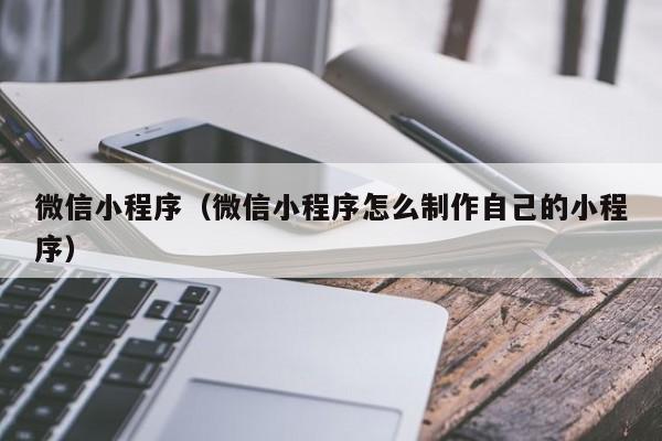 微信小程序（微信小程序怎么制作自己的小程序）